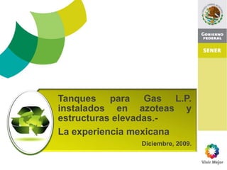 Tanques para Gas L.P.
instalados en azoteas y
estructuras elevadas.-
La experiencia mexicana
Diciembre, 2009.
 