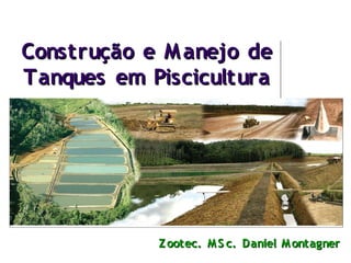 Construção e M anejo de
Tanques em Piscicultura

Z ootec. M S c. Daniel M ontagner

 