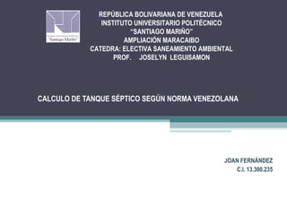 CALCULO DE TANQUE SÉPTICO SEGÚN NORMA VENEZOLANA
JOAN FERNÁNDEZ
C.I. 13.300.235
REPÚBLICA BOLIVARIANA DE VENEZUELA
INSTITUTO UNIVERSITARIO POLITÉCNICO
“SANTIAGO MARIÑO”
AMPLIACIÓN MARACAIBO
CATEDRA: ELECTIVA SANEAMIENTO AMBIENTAL
PROF.  JOSELYN LEGUISAMON
 