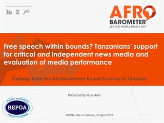 WWW.AFROBAROMETER.ORG
Free speech within bounds? Tanzanians’ support
for critical and independent news media and
evaluation of media performance
Findings from the Afrobarometer Round 6 survey in Tanzania
Prepared by Rose Aiko
REPOA, Dar es Salaam, 23 April 2015
 