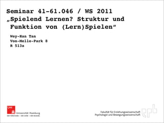 Seminar 41-61.046 / WS 2011
„Spielend Lernen? Struktur und
 Funktion von (Lern)Spielen“
Wey-Han Tan
Von-Melle-Park 8
R 513a
 