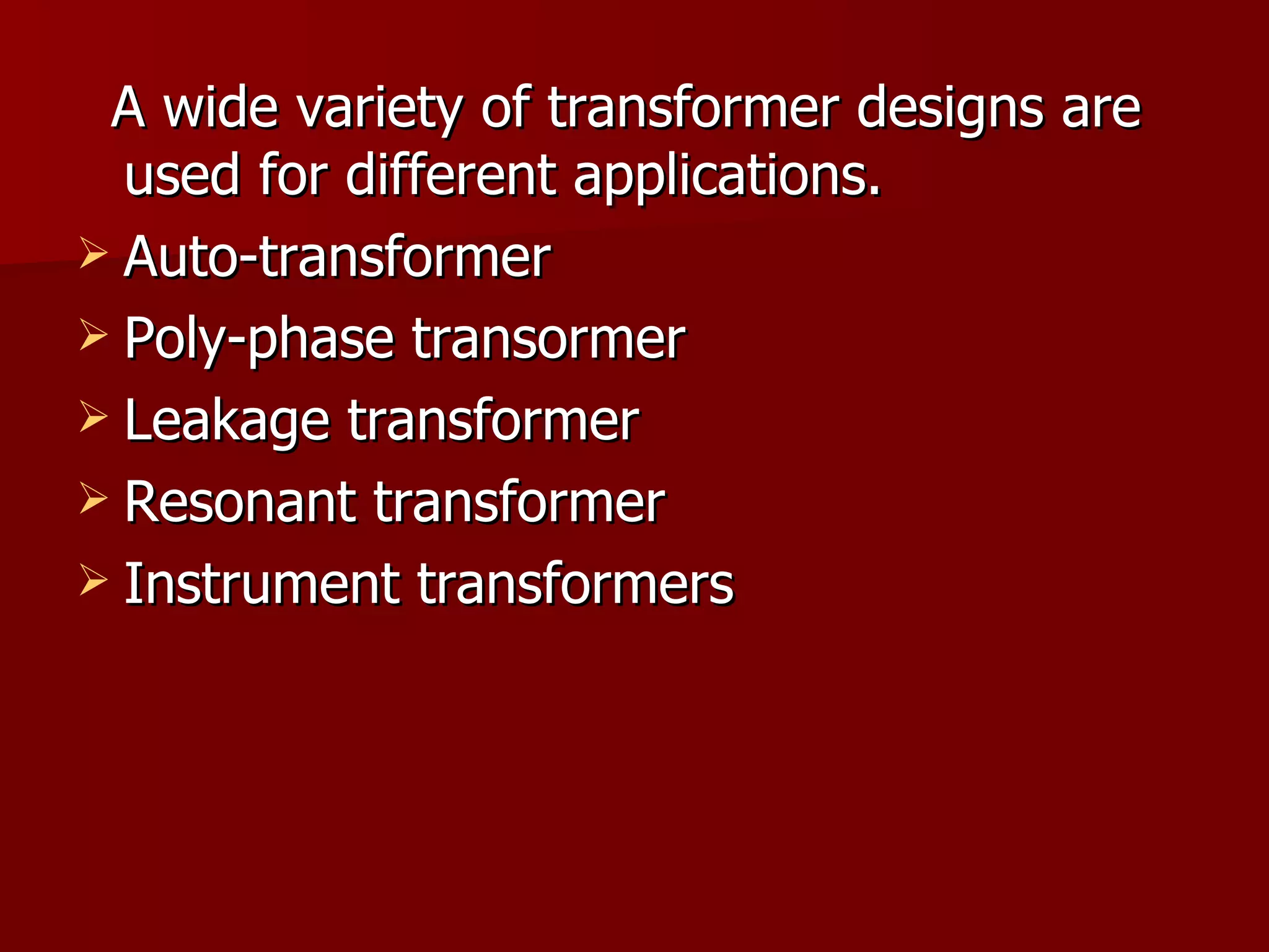 A wide variety of transformer designs are used for different applications. Auto-transformer Poly-phase transormer Leakage transformer Resonant transformer Instrument transformers  