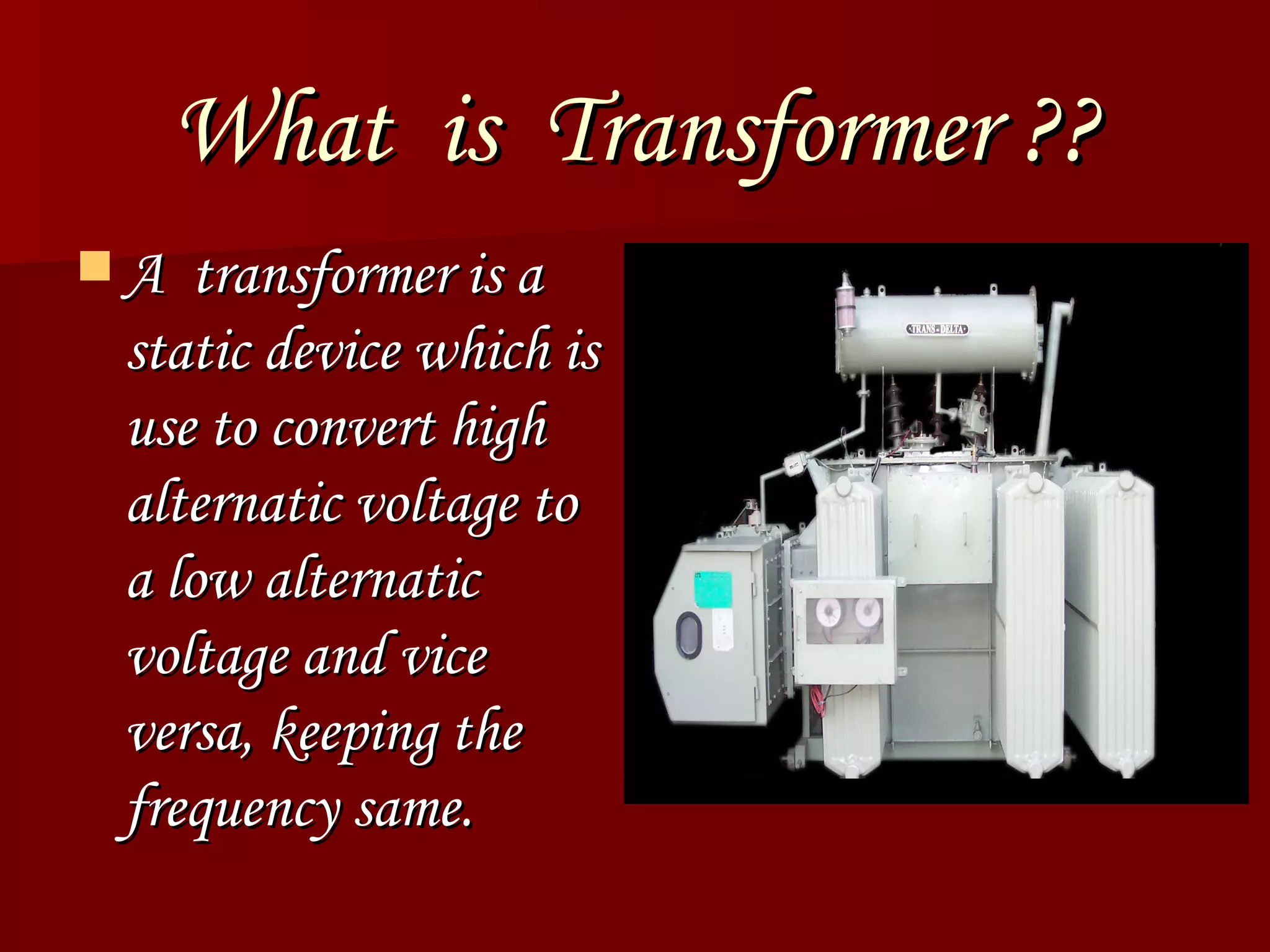 What  is  Transformer ?? A  transformer is a static device which is use to convert high alternatic voltage to a low alternatic voltage and vice versa, keeping the frequency same. 