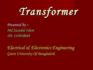 TransformerTransformer
Presented by –Presented by –
Md Sazedul IslamMd Sazedul Islam
ID: 143010048ID: 143010048
Electrical & Electronics EngineeringElectrical & Electronics Engineering
Green University Of BangladeshGreen University Of Bangladesh
 