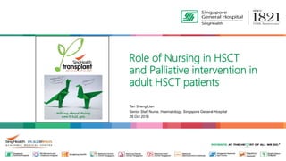 Tan Sheng Lian
Senior Staff Nurse, Haematology, Singapore General Hospital
28 Oct 2016
Role of Nursing in HSCT
and Palliative intervention in
adult HSCT patients
 