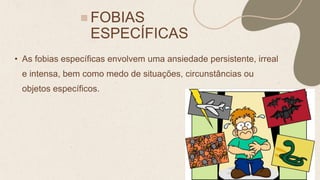 FOBIAS
ESPECÍFICAS
• As fobias específicas envolvem uma ansiedade persistente, irreal
e intensa, bem como medo de situações, circunstâncias ou
objetos específicos.
 
