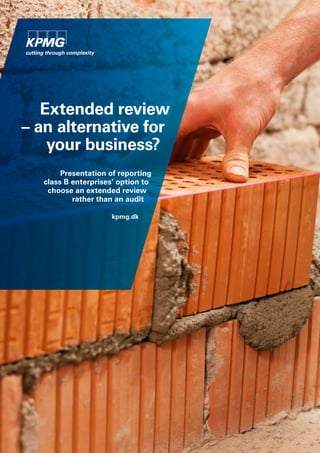 Extended review
– an alternative for
your business?
Presentation of reporting
class B enterprises’ option to
choose an extended review
rather than an audit
kpmg.dk
 