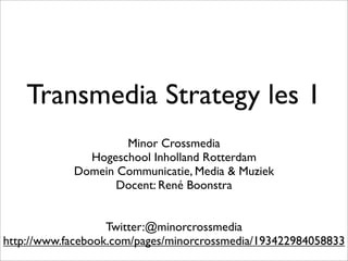 Transmedia Strategy les 1
Minor Crossmedia
Hogeschool Inholland Rotterdam
Domein Communicatie, Media & Muziek
Docent: René Boonstra
Twitter:@minorcrossmedia
https://www.facebook.com/minorcrossmedia

 