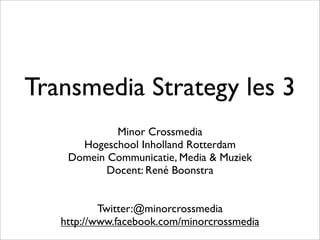 Transmedia Strategy les 3
Minor Crossmedia
Hogeschool Inholland Rotterdam
Domein Communicatie, Media & Muziek
Docent: René Boonstra
Twitter:@minorcrossmedia
http://www.facebook.com/minorcrossmedia

 