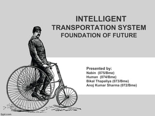 INTELLIGENT
TRANSPORTATION SYSTEM
FOUNDATION OF FUTURE
Presented by:
Nabin (075/Bme)
Human (074/Bme)
Bikal Thapaliya (073/Bme)
Anoj Kumar Sharma (072/Bme)
 