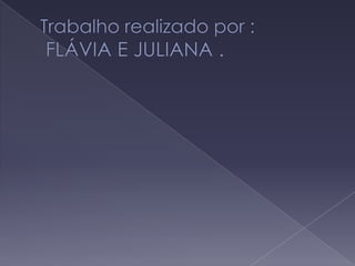 Trabalho realizado por :FLÁVIA E JULIANA .
