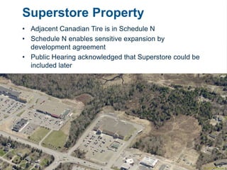 Superstore Property
• Adjacent Canadian Tire is in Schedule N
• Schedule N enables sensitive expansion by
development agreement
• Public Hearing acknowledged that Superstore could be
included later
 