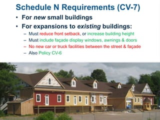 Schedule N Requirements (CV-7)
• For new small buildings
• For expansions to existing buildings:
– Must reduce front setback, or increase building height
– Must include façade display windows, awnings & doors
– No new car or truck facilities between the street & façade
– Also Policy CV-6
Date
 