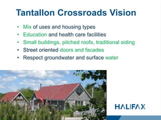 Tantallon Crossroads Vision
• Mix of uses and housing types
• Education and health care facilities
• Small buildings, pitched roofs, traditional siding
• Street oriented doors and facades
• Respect groundwater and surface water
 