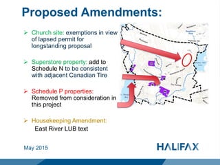 Proposed Amendments:
 Church site: exemptions in view
of lapsed permit for
longstanding proposal
 Superstore property: add to
Schedule N to be consistent
with adjacent Canadian Tire
 Schedule P properties:
Removed from consideration in
this project
 Housekeeping Amendment:
East River LUB text
May 2015
 