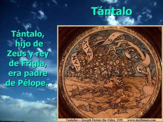 Tántalo,  hijo de Zeus y rey de Frigia, era padre de Pélope.  Tántalo 