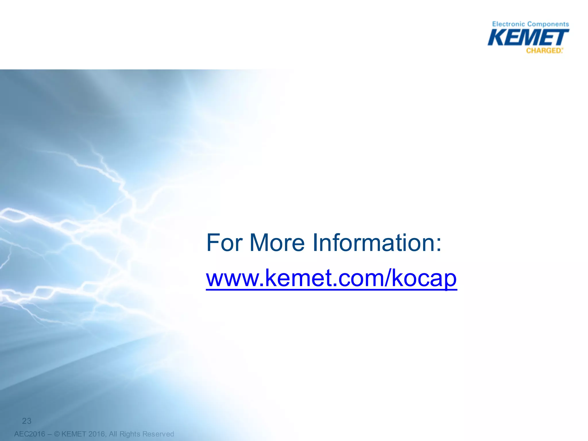 23
AEC2016 – ©2016 KEMET Corporation, All Rights Reserved
T598 Series: 125ºC Life Testing
Extended from 1000 Hrs to 5000 Hrs
(3528-20, 47uF, 10V, 70mOhm)
Q200 Time Limit Q200 Time Limit
Q200 Time Limit Q200 Time Limit
95 pcs sample size
 