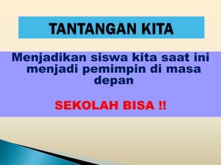 Menjadikan siswa kita saat ini
 menjadi pemimpin di masa
           depan

      SEKOLAH BISA !!
 