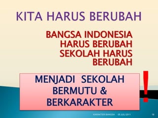 BANGSA INDONESIA
   HARUS BERUBAH
   SEKOLAH HARUS
          BERUBAH
MENJADI SEKOLAH
   BERMUTU &
  BERKARAKTER
         KARAKTER BANGSA   05 JULI 2011
                                          !   18
 