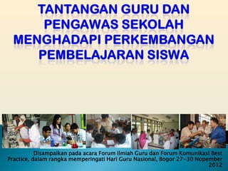Disampaikan pada acara Forum Ilmiah Guru dan Forum Komunikasi Best
Practice, dalam rangka memperingati Hari Guru Nasional, Bogor 27-30 Nopember
                                                                        2012
 