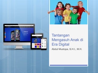 Tantangan
Mengasuh Anak di
Era Digital
Abdul Mustopa, S.H.I., M.H.
 