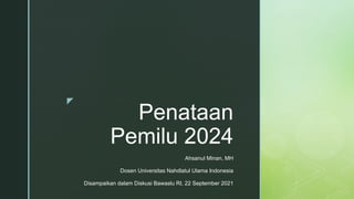 z
Penataan
Pemilu 2024
Ahsanul Minan, MH
Dosen Universitas Nahdlatul Ulama Indonesia
Disampaikan dalam Diskusi Bawaslu RI, 22 September 2021
 