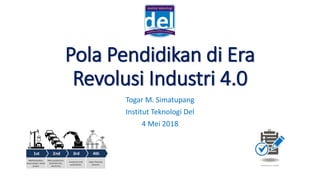 Pola Pendidikan di Era
Revolusi Industri 4.0
Togar M. Simatupang
Institut Teknologi Del
4 Mei 2018
 