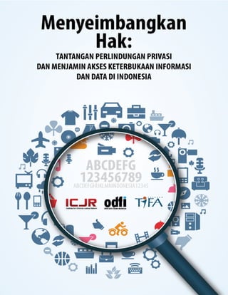 i
Menyeimbangkan Hak:
Tantangan Perlindungan Privasi dan
Menjamin Akses Keterbukaan Informasi
dan Data di Indonesia
Institute for Criminal Justice Reform, 2015
 