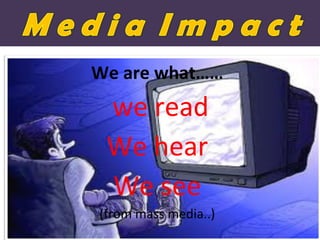 We are what…… 
we read 
We hear 
We see 
(from mass media..) 
 