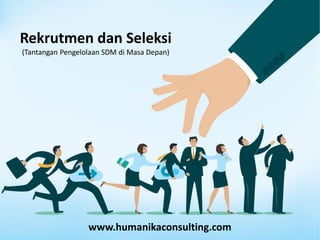 Rekrutmen dan Seleksi
(Tantangan Pengelolaan SDM di Masa Depan)
www.humanikaconsulting.com
 