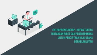 Entrepreneurship :KupasTuntas
TantanganRisetdan Penerapannya
untukPenciptaan NilaiUsaha
Berkelanjutan
 
