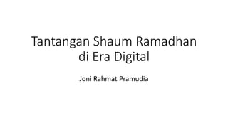 Tantangan Shaum Ramadhan
di Era Digital
Joni Rahmat Pramudia
 