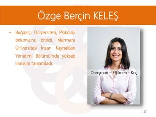 • Boğaziçi Üniversitesi, Psikoloji
Bölümü’nü bitirdi. Marmara
Üniversitesi İnsan Kaynakları
Yönetimi Bölümü’nde yüksek
lisansını tamamladı.
27
Özge Berçin KELEŞ
Danışman – Eğitmen - Koç
 