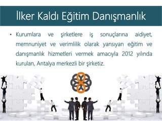 İlker Kaldı Eğitim Danışmanlık
4
• Kurumlara ve şirketlere iş sonuçlarına aidiyet,
memnuniyet ve verimlilik olarak yansıyan eğitim ve
danışmanlık hizmetleri vermek amacıyla 2012 yılında
kurulan, Antalya merkezli bir şirketiz.
 
