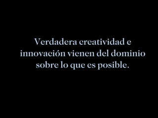 Verdadera creatividad e innovación vienen del dominio sobre lo que es posible. 
