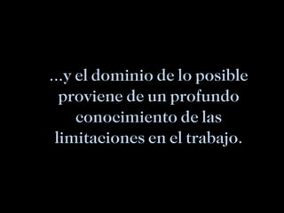 … y el dominio de lo posible proviene de un profundo conocimiento de las limitaciones en el trabajo. 
