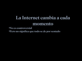 La Internet cambia a cada momento No es controversial Pero no significa que todo se de por sentado 
