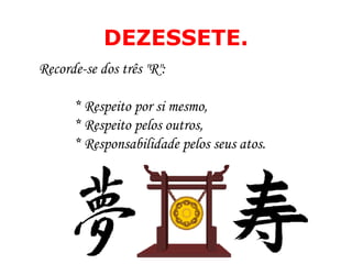 DEZESSETE. Recorde-se dos três "R":  * Respeito por si mesmo,  * Respeito pelos outros,  * Responsabilidade pelos seus atos.  