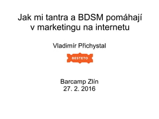 Jak mi tantra a BDSM pomáhají
v marketingu na internetu
Vladimír Přichystal
Barcamp Zlín
27. 2. 2016
 