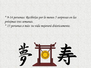*  9-14 personas: Recibir{as por lo menos 5 sorpresas en las próximas tres semanas. *  15 personas o más: tu vida mejorará drásticamente. 