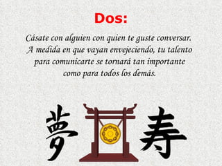 Dos : Cásate con alguien con quien te guste conversar.  A  medida en que vayan envejeciendo, tu talento para comunicarte se tornar á  t an  importante como para todos los demás. 