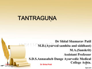 TANTRAGUṆA
Dr Shital Shamarav Patil
M.D.(Ayurved samhita and siddhant)
M.A.(Sanskrit)
Assistant Professor
S.D.S.Annasaheb Dange Ayurvedic Medical
College Ashta.
2016 Dr Shital Patil 1
 