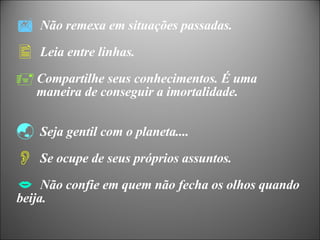 Não remexa em situações passadas. Leia entre linhas. Compartilhe seus conhecimentos. É uma  maneira de conseguir a imortalidade. Seja gentil com o planeta.... Se ocupe de seus próprios assuntos. Não confie em quem não fecha os olhos quando  beija. 