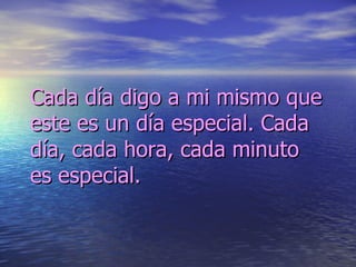 Cada día digo a mi mismo que este es un día especial. Cada día, cada hora, cada minuto es especial. 