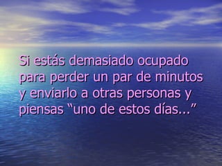 Si estás demasiado ocupado para perder un par de minutos y enviarlo a otras personas y piensas “uno de estos días...”  