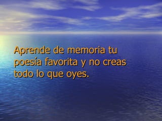 Aprende de memoria tu poesía favorita y no creas todo lo que oyes. 