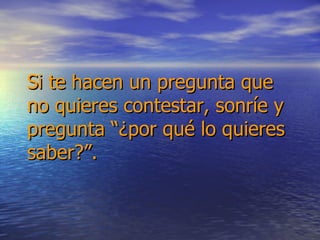 Si te hacen un pregunta que no quieres contestar, sonríe y pregunta “¿por qué lo quieres saber?”. 