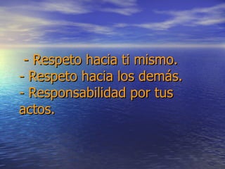 - Respeto hacia ti mismo. - Respeto hacia los demás. - Responsabilidad por tus actos. 