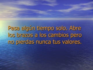 Pasa algún tiempo solo. Abre los brazos a los cambios pero no pierdas nunca tus valores.   