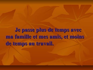 Je passe plus de temps avecJe passe plus de temps avec
ma famille et mes amis, et moinsma famille et mes amis, et moins
de temps au travail.de temps au travail.
 